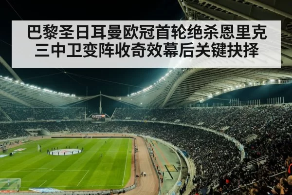 巴黎圣日耳曼欧冠首轮绝杀恩里克三中卫变阵收奇效幕后关键抉择