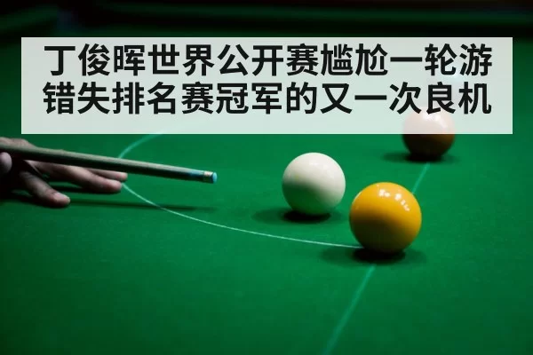 丁俊晖世界公开赛尴尬一轮游 错失排名赛冠军的又一次良机