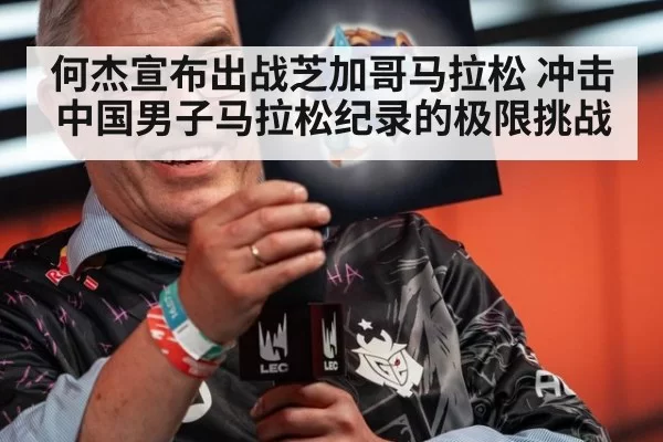 何杰宣布出战芝加哥马拉松 冲击中国男子马拉松纪录的极限挑战