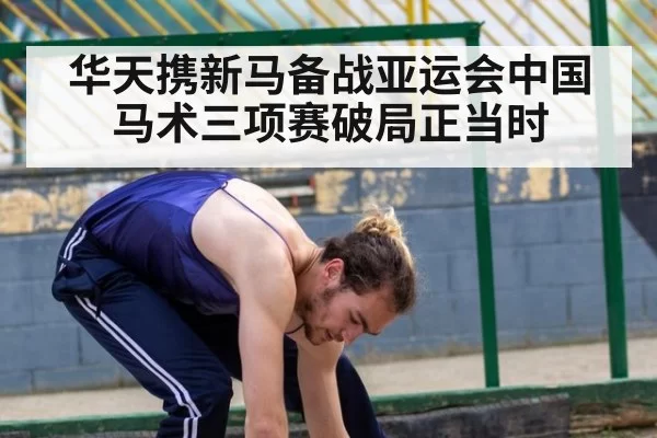 华天携新马备战亚运会中国马术三项赛破局正当时