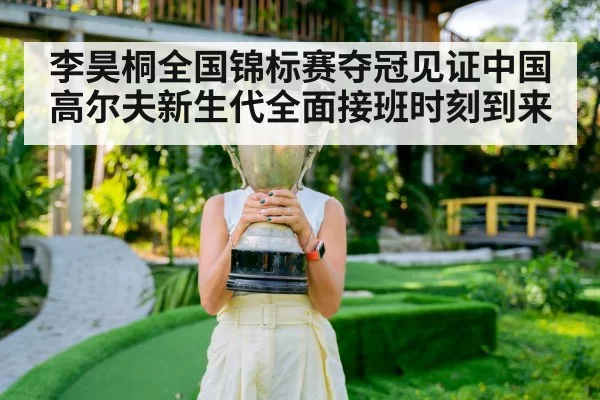 李昊桐全国锦标赛夺冠见证中国高尔夫新生代全面接班时刻到来