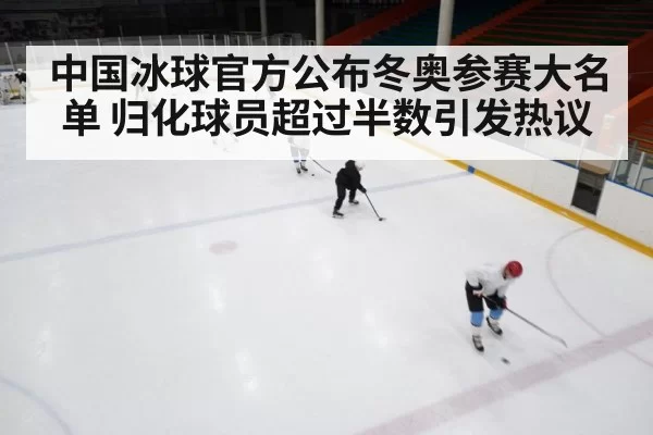 中国冰球官方公布冬奥参赛大名单 归化球员超过半数引发热议