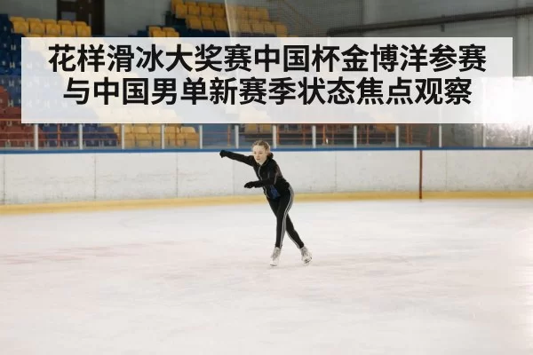 花样滑冰大奖赛中国杯金博洋参赛与中国男单新赛季状态焦点观察