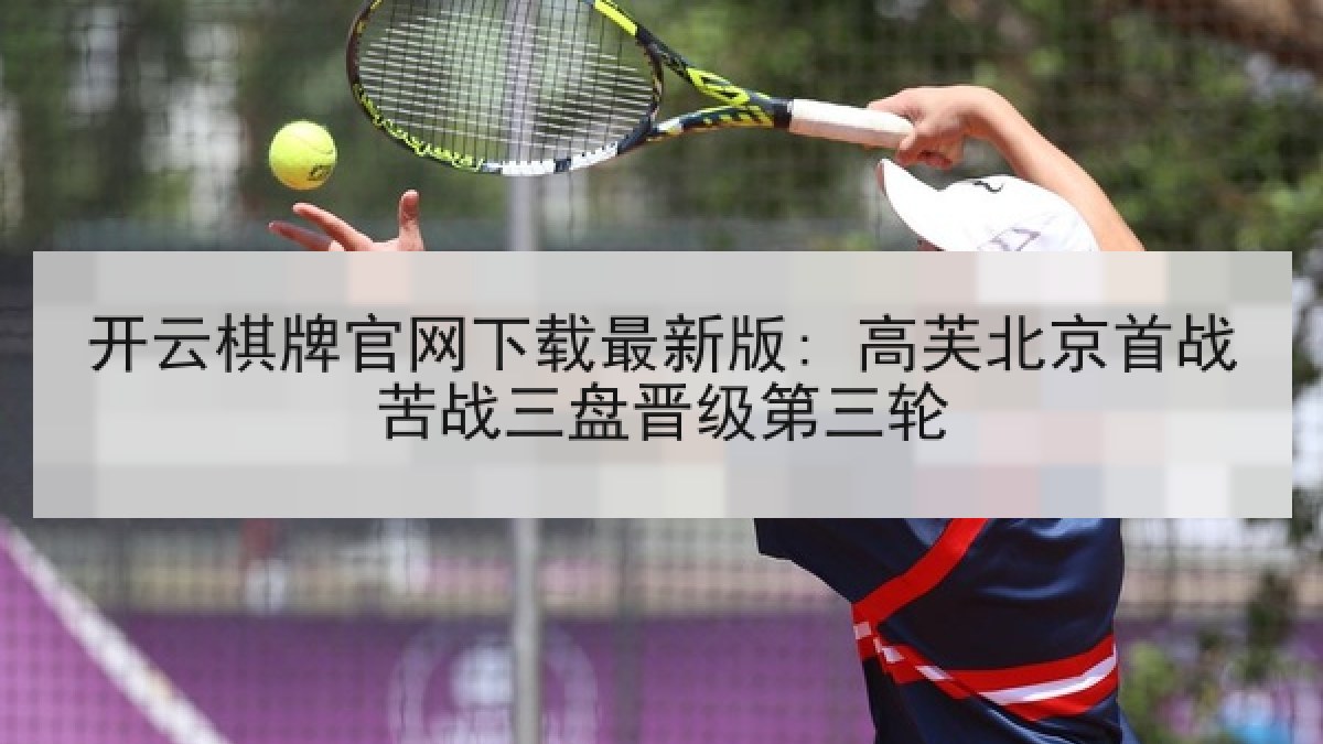 开云棋牌官网下载最新版: 高芙北京首战苦战三盘晋级第三轮 开云棋牌官网下载最新版: 高芙北京首战苦战三盘晋级第三轮